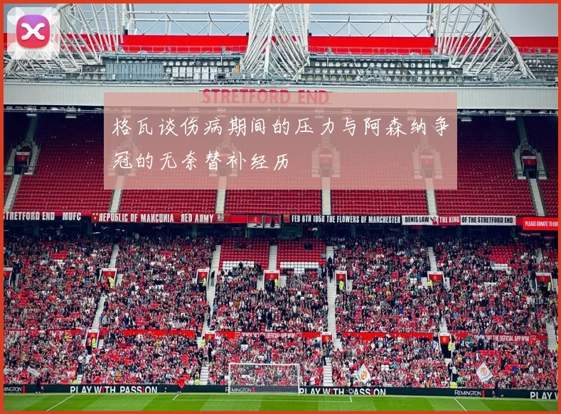 格瓦谈伤病期间的压力与阿森纳争冠的无奈替补经历