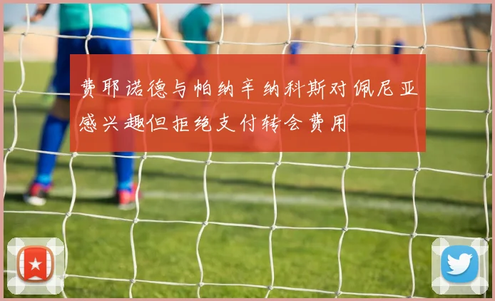 费耶诺德与帕纳辛纳科斯对佩尼亚感兴趣但拒绝支付转会费用
