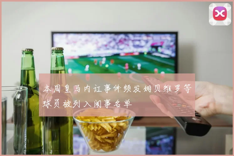 本周皇马内讧事件频发姆贝维罗等球员被列入闹事名单