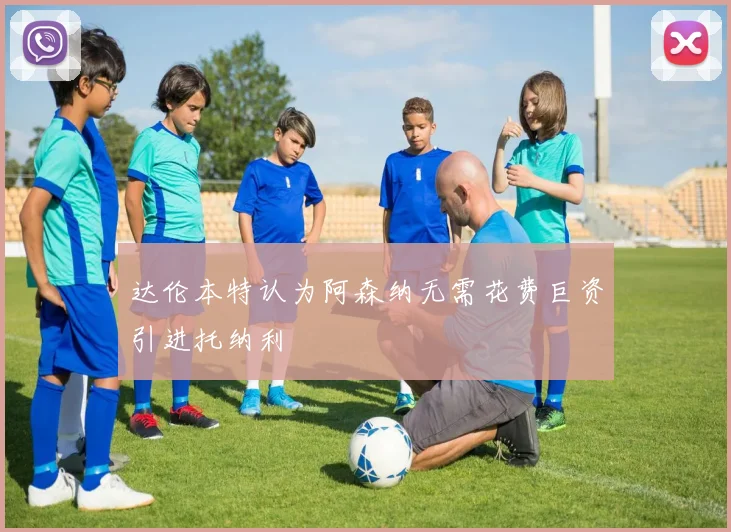 达伦本特认为阿森纳无需花费巨资引进托纳利
