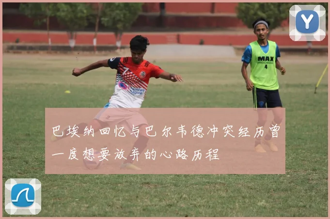 巴埃纳回忆与巴尔韦德冲突经历曾一度想要放弃的心路历程
