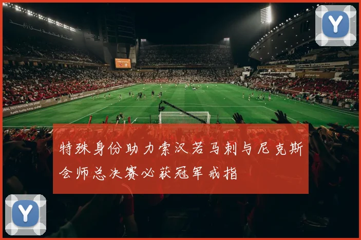 特殊身份助力索汉若马刺与尼克斯会师总决赛必获冠军戒指