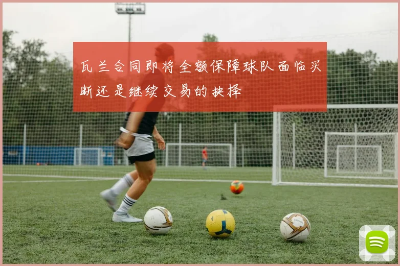 瓦兰合同即将全额保障球队面临买断还是继续交易的抉择