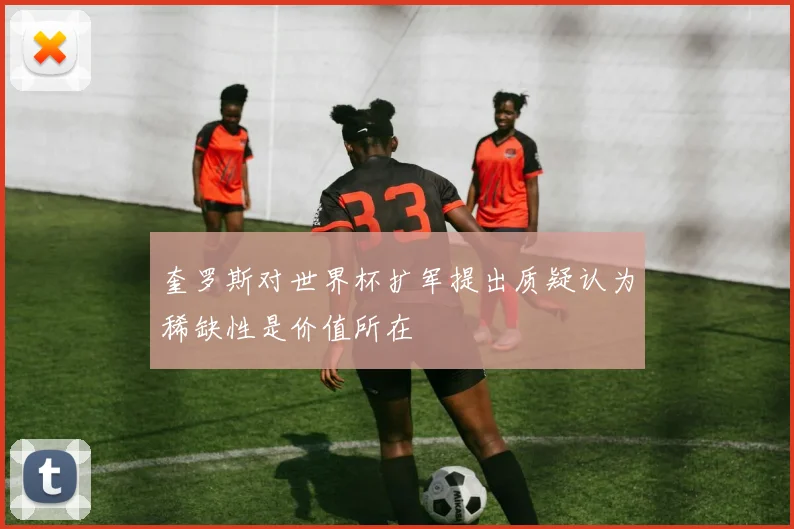 奎罗斯对世界杯扩军提出质疑认为稀缺性是价值所在