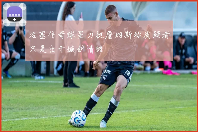 活塞传奇球星力挺詹姆斯称质疑者只是出于嫉妒情绪