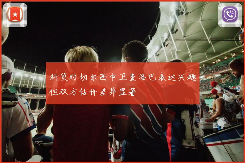 科莫对切尔西中卫查洛巴表达兴趣但双方估价差异显著