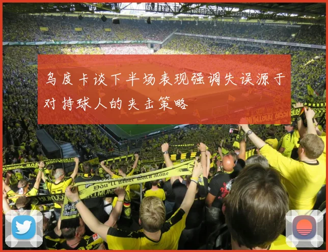 乌度卡谈下半场表现强调失误源于对持球人的夹击策略