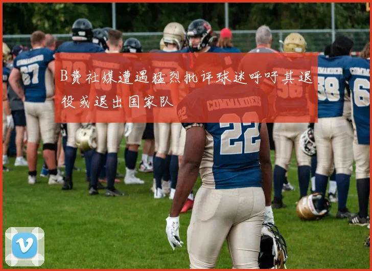 B费社媒遭遇猛烈批评球迷呼吁其退役或退出国家队