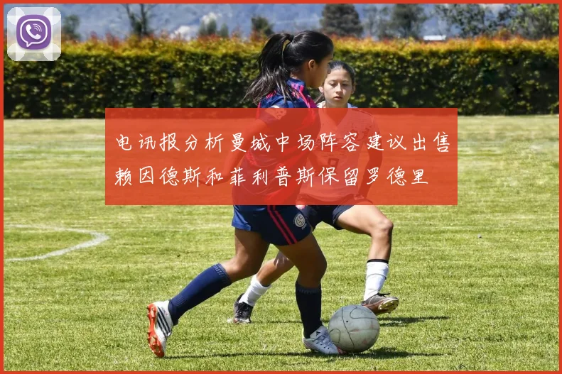 电讯报分析曼城中场阵容建议出售赖因德斯和菲利普斯保留罗德里