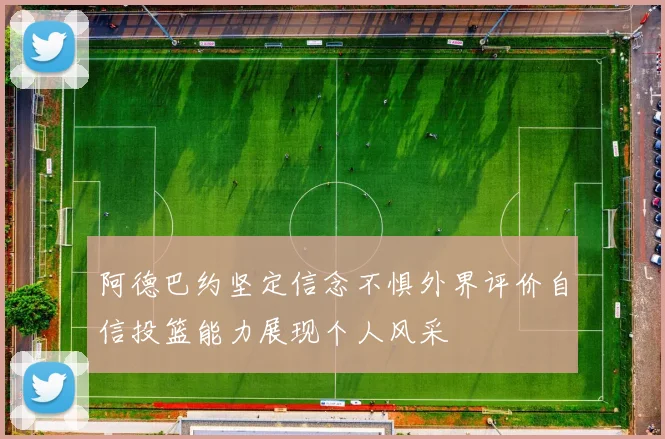 阿德巴约坚定信念不惧外界评价自信投篮能力展现个人风采