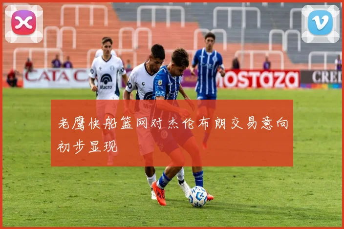 老鹰快船篮网对杰伦布朗交易意向初步显现
