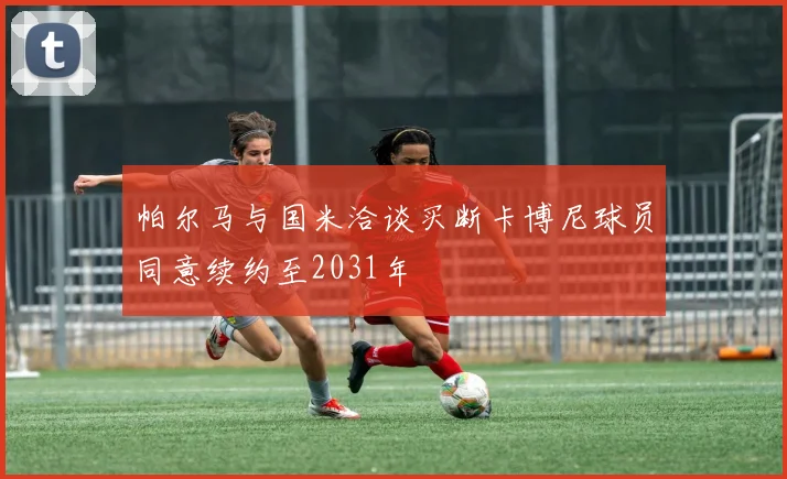 帕尔马与国米洽谈买断卡博尼球员同意续约至2031年