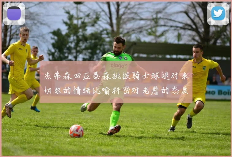 杰弗森回应泰森挑拨骑士球迷对米切尔的情绪比喻科密对老詹的态度