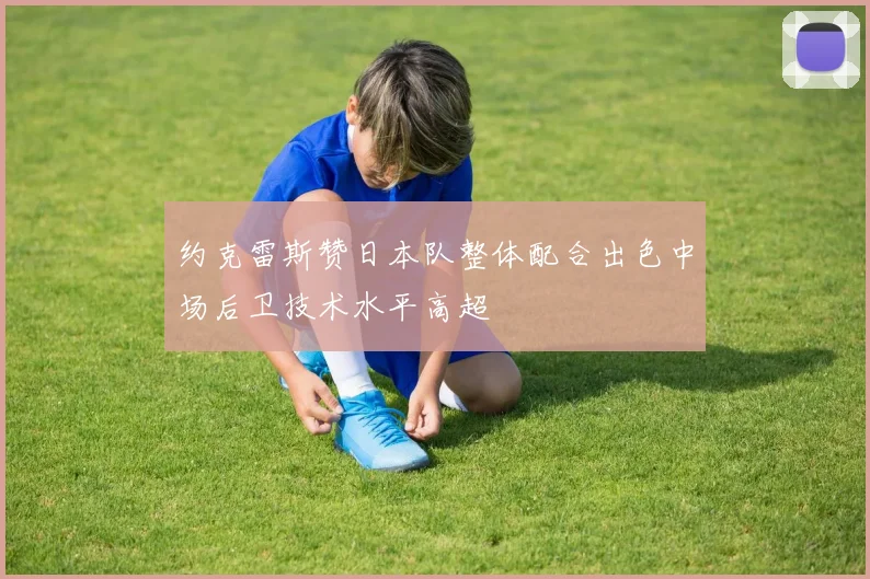 约克雷斯赞日本队整体配合出色中场后卫技术水平高超