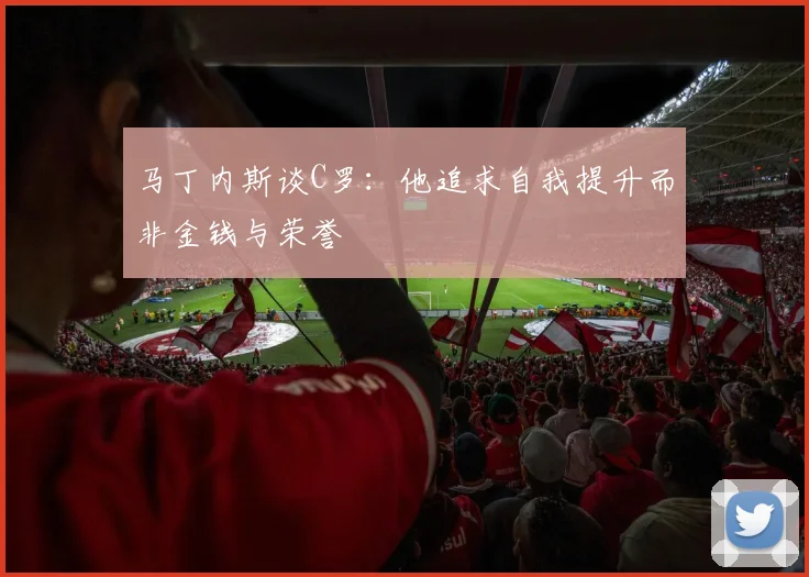 马丁内斯谈C罗：他追求自我提升而非金钱与荣誉