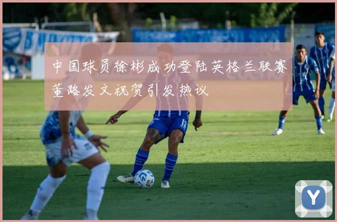 中国球员徐彬成功登陆英格兰联赛董路发文祝贺引发热议
