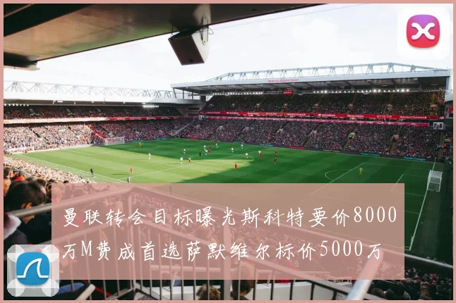 曼联转会目标曝光斯科特要价8000万M费成首选萨默维尔标价5000万