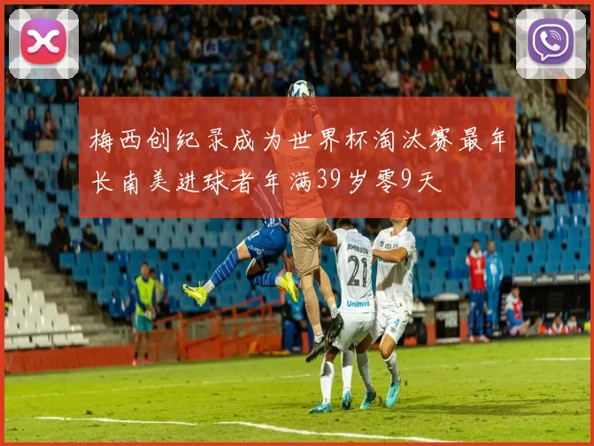 梅西创纪录成为世界杯淘汰赛最年长南美进球者年满39岁零9天