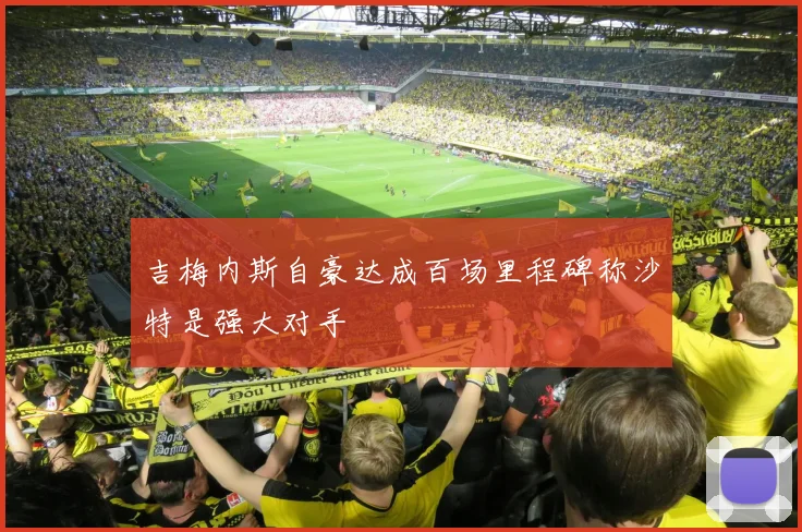 吉梅内斯自豪达成百场里程碑称沙特是强大对手