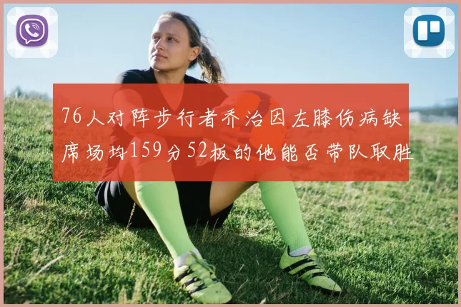 76人对阵步行者乔治因左膝伤病缺席场均159分52板的他能否带队取胜