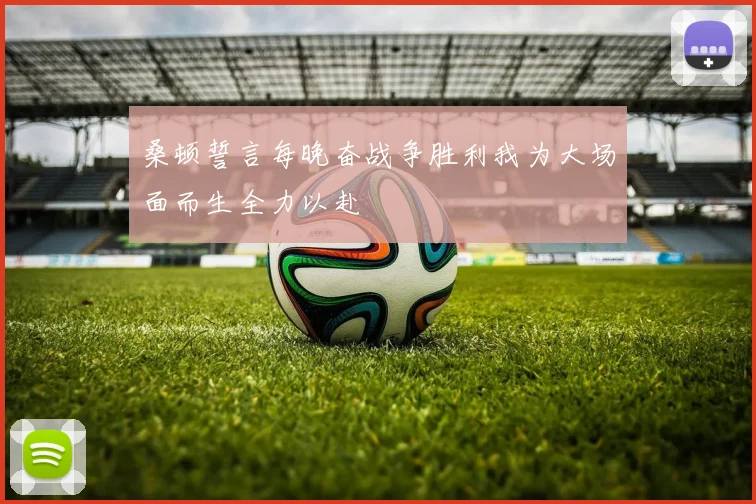 桑顿誓言每晚奋战争胜利我为大场面而生全力以赴