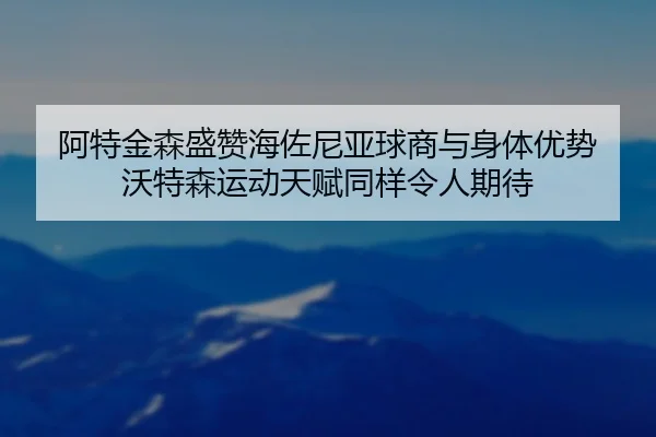 阿特金森盛赞海佐尼亚球商与身体优势 沃特森运动天赋同样令人期待